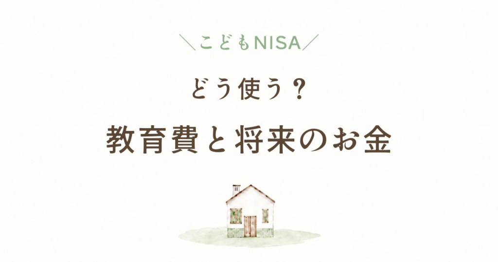 こどもNISAはどう使う？教育費と将来のお金